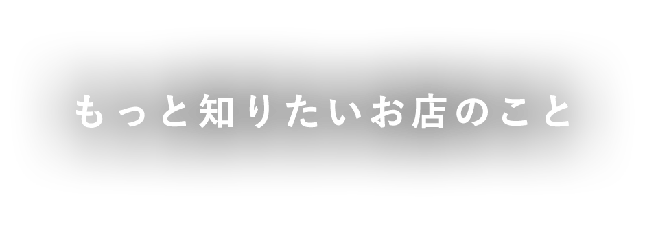 もっと知りたいお店のこと