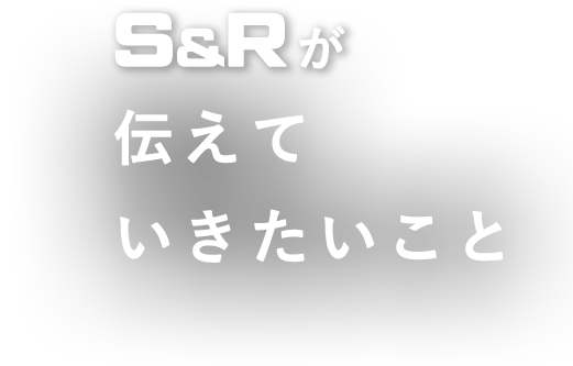 S&Rが伝えていきたいこと