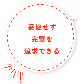 妥協せず完璧を追求できる