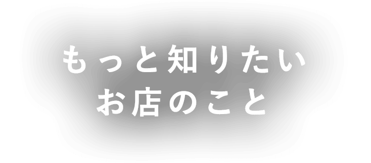 もっと知りたいお店のこと