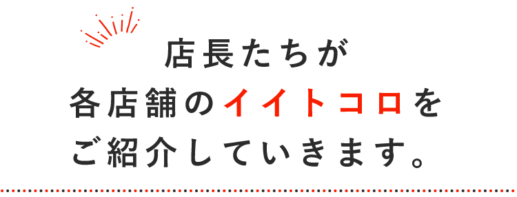 店長たちが 各店舗のイイトコロを ご紹介していきます。