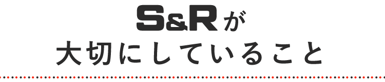 S&Rが大切にしていること